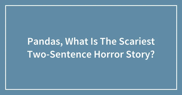 Pandas, What Is The Scariest Two-Sentence Horror Story? (Closed)