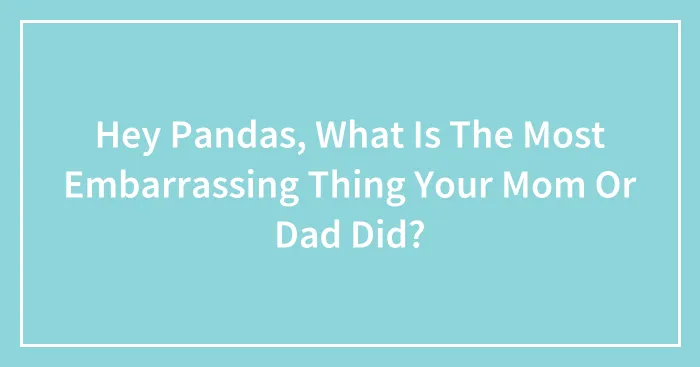 Hey Pandas, What Is The Most Embarrassing Thing Your Mom Or Dad Did? (Closed)