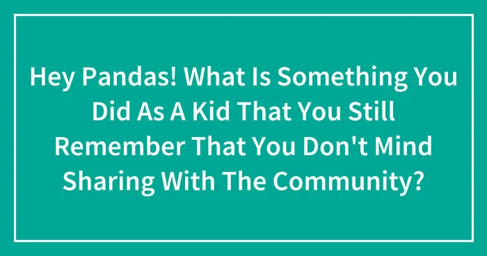 Hey Pandas! What Is Something You Did As A Kid That You Still Remember That You Don't Mind Sharing With The Community? (Closed)
