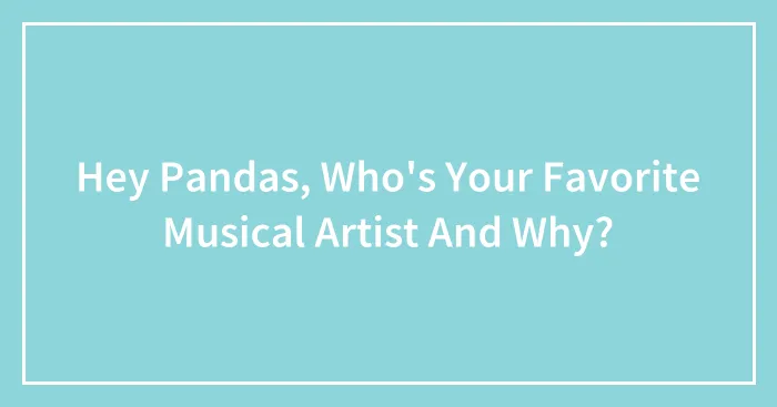 Hey Pandas, Who's Your Favorite Musical Artist And Why?