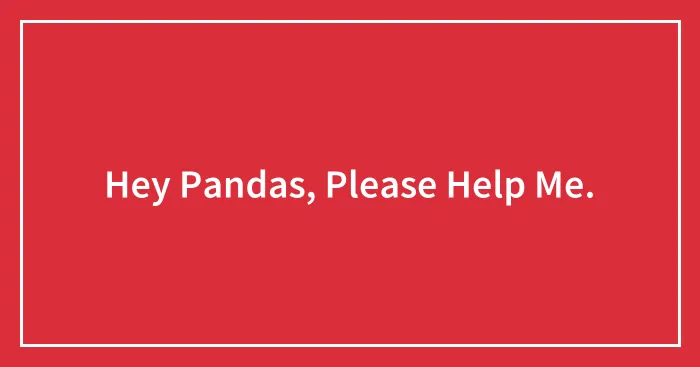 Hey Pandas, Please Help Me.