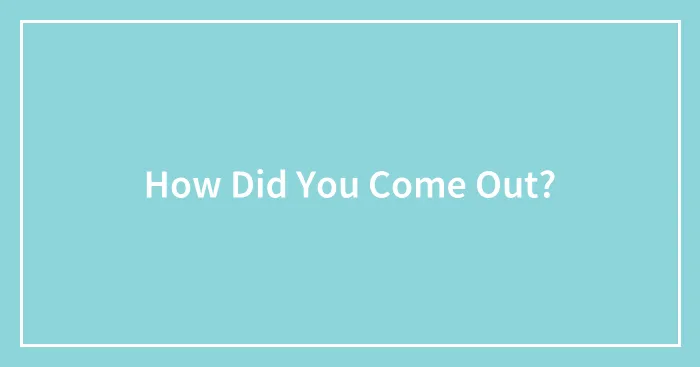 How Did You Come Out?