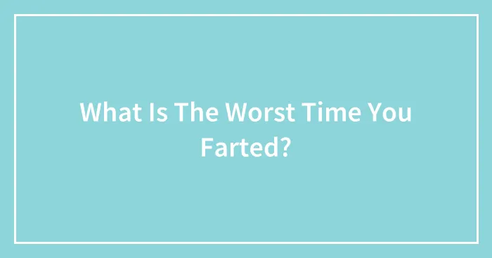 What Is The Worst Time You Farted?