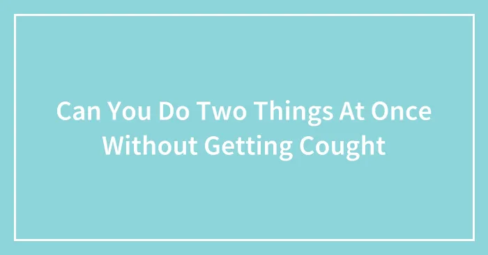 Can You Do Two Things At Once Without Getting Cought