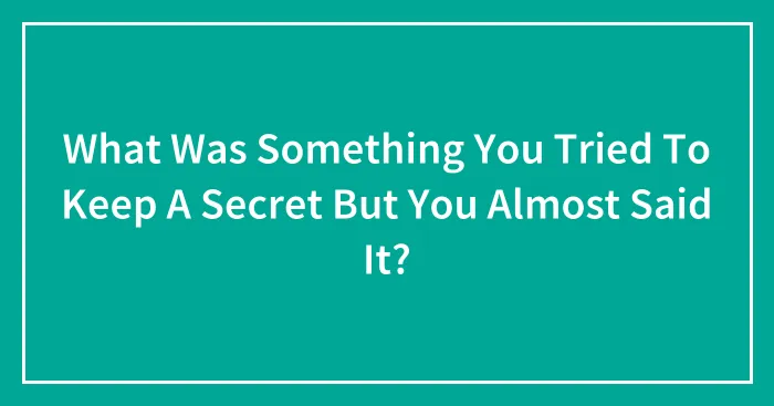 What Was Something You Tried To Keep A Secret But You Almost Said It?