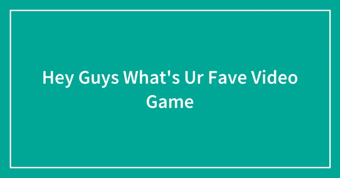 Hey Guys What's Ur Fave Video Game