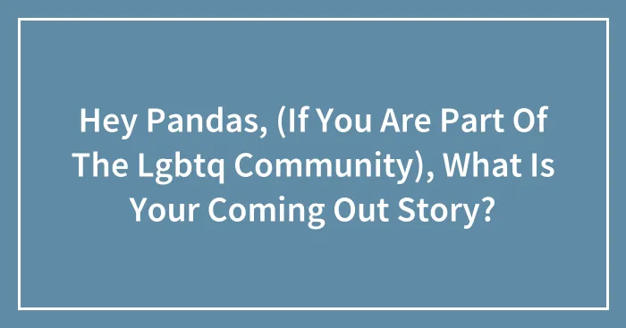 Hey Pandas, (If You Are Part Of The Lgbtq Community), What Is Your Coming Out Story?