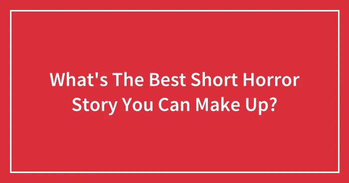 What's The Best Short Horror Story You Can Make Up?
