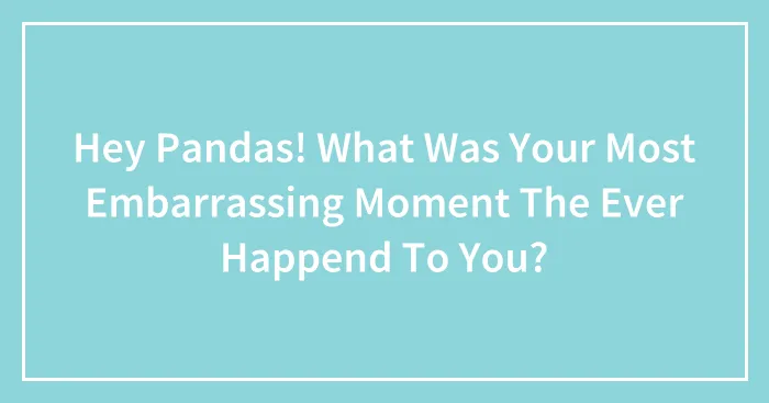Hey Pandas! What Was Your Most Embarrassing Moment The Ever Happend To You?