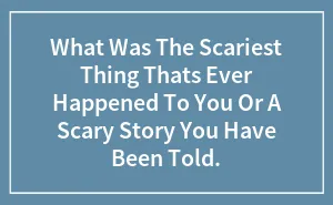 What Was The Scariest Thing Thats Ever Happened To You Or A Scary Story You Have Been Told.