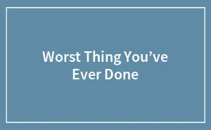 Worst Thing You’ve Ever Done