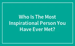 Who Is The Most Inspirational Person You Have Ever Met? (Closed)