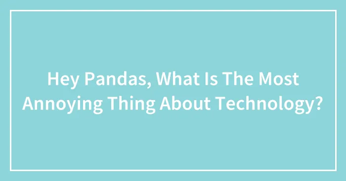 Hey Pandas, What Is The Most Annoying Thing About Technology? (Closed)
