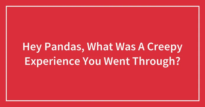 Hey Pandas, What Was A Creepy Experience You Went Through? (Closed)