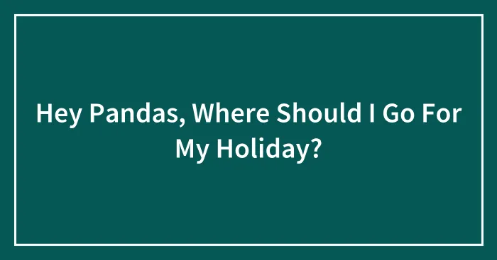 Hey Pandas, Where Should I Go For My Holiday? (Closed)