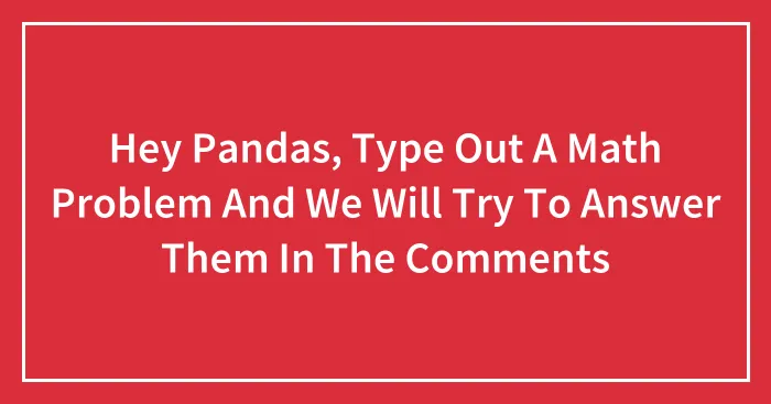 Hey Pandas, Type Out A Math Problem And We Will Try To Answer Them In The Comments (Closed)