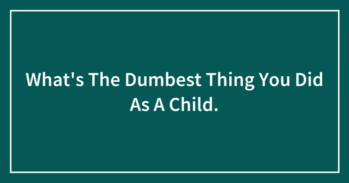 What's The Dumbest Thing You Did As A Child.