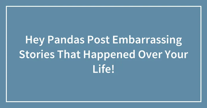 Hey Pandas Post Embarrassing Stories That Happened Over Your Life!