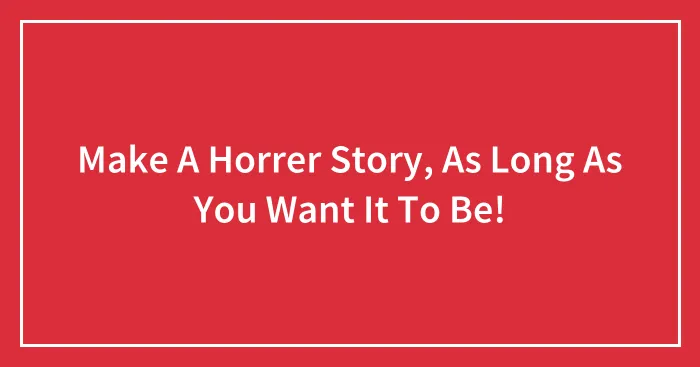 Make A Horrer Story, As Long As You Want It To Be!
