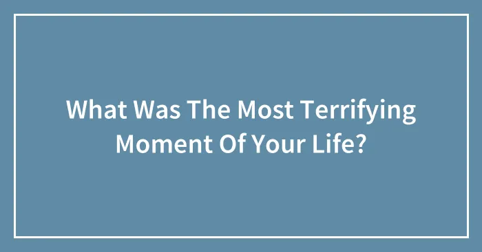 What Was The Most Terrifying Moment Of Your Life?