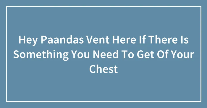 Hey Paandas Vent Here If There Is Something You Need To Get Of Your Chest