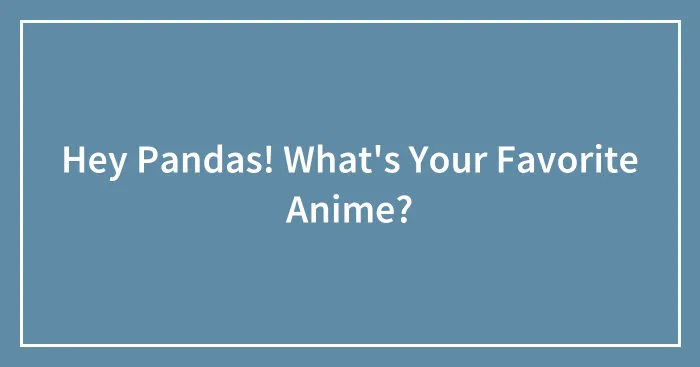 Hey Pandas! What's Your Favorite Anime?