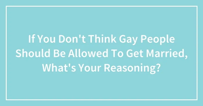 If You Don't Think Gay People Should Be Allowed To Get Married, What's Your Reasoning?