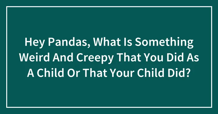 Hey Pandas, What Is Something Weird And Creepy That You Did As A Child Or That Your Child Did? (Closed)