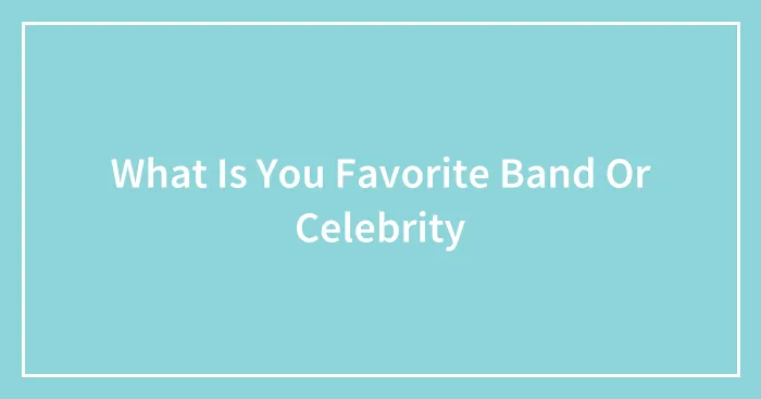What Is You Favorite Band Or Celebrity
