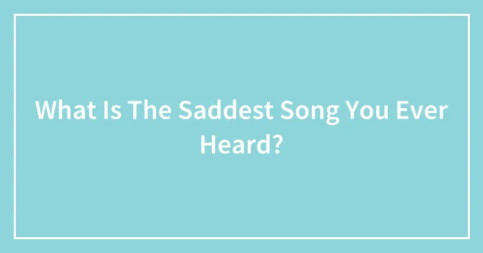 What Is The Saddest Song You Ever Heard?