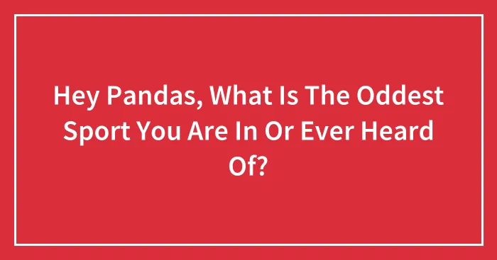 Hey Pandas, What Is The Oddest Sport You Are In Or Ever Heard Of? (Closed)