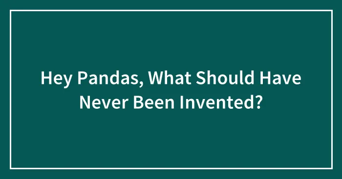 Hey Pandas, What Should Have Never Been Invented?