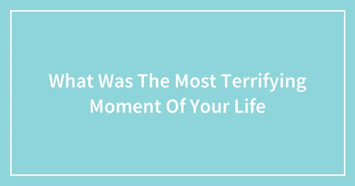 What Was The Most Terrifying Moment Of Your Life
