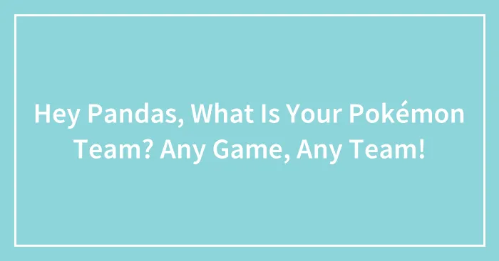 Hey Pandas, What Is Your Pokémon Team? Any Game, Any Team! (Closed)
