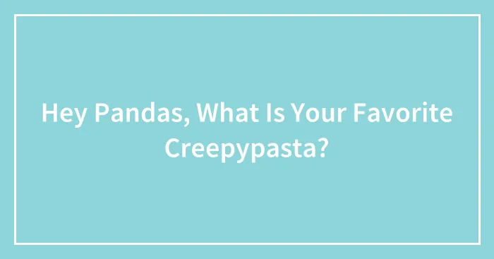 Hey Pandas, What Is Your Favorite Creepypasta? (Closed)