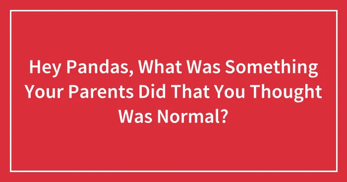 Hey Pandas, What Was Something Your Parents Did That You Thought Was Normal? (Closed)
