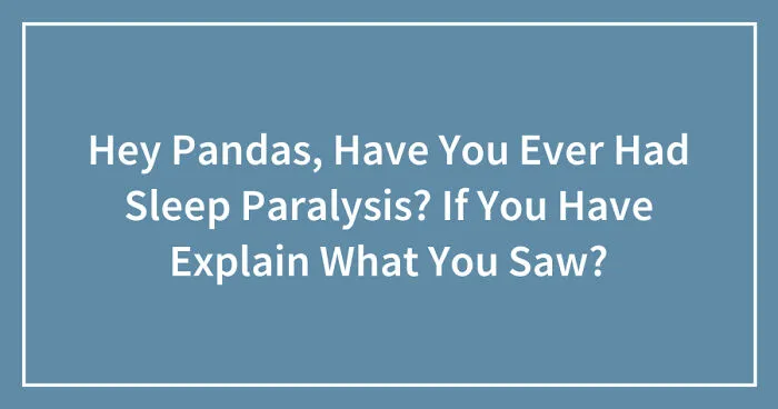 Hey Pandas, Have You Ever Had Sleep Paralysis? If You Have Explain What You Saw? (Closed)