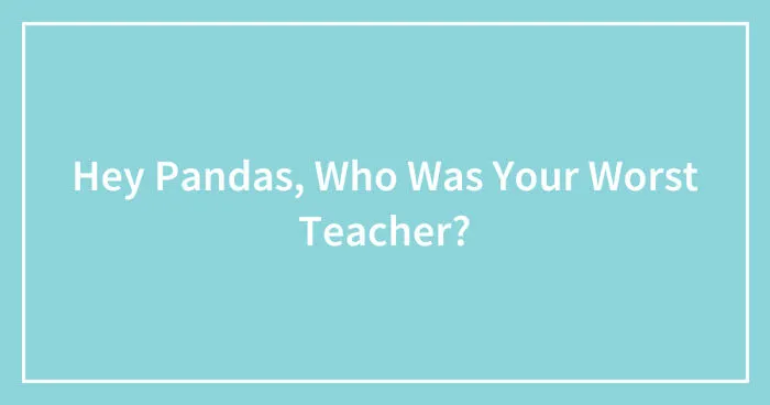 Hey Pandas, Who Was Your Worst Teacher? (Closed)