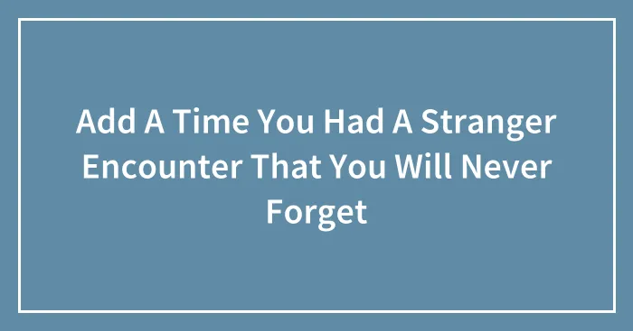 Add A Time You Had A Stranger Encounter That You Will Never Forget