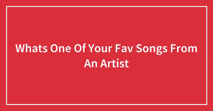 Whats One Of Your Fav Songs From An Artist