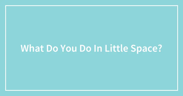 What Do You Do In Little Space?