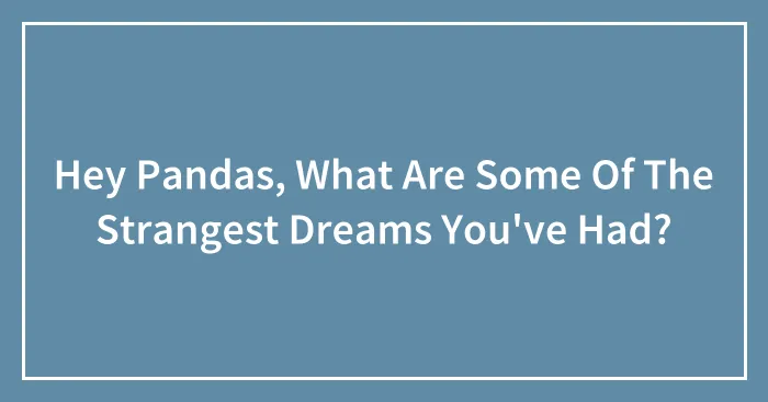 Hey Pandas, What Are Some Of The Strangest Dreams You've Had? (Closed)