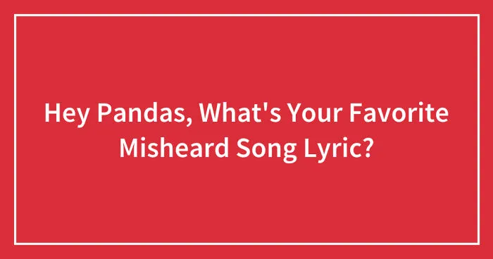 Hey Pandas, What's Your Favorite Misheard Song Lyric? (Closed)