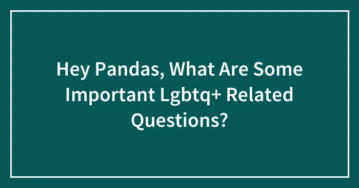 Hey Pandas, What Are Some Important Lgbtq+ Related Questions? (Closed)