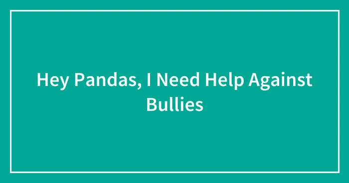 Hey Pandas, I Need Help Against Bullies (Closed)