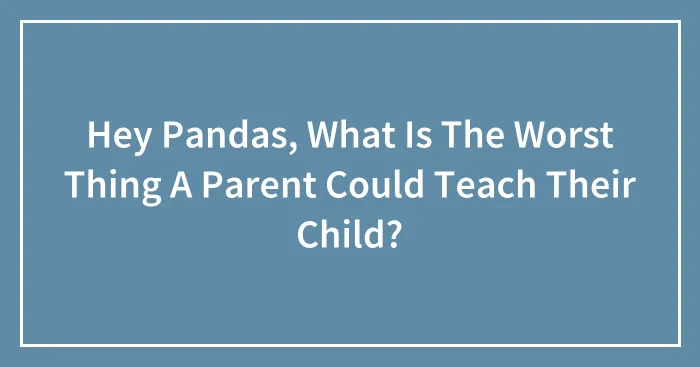 Hey Pandas, What Is The Worst Thing A Parent Could Teach Their Child? (Closed)