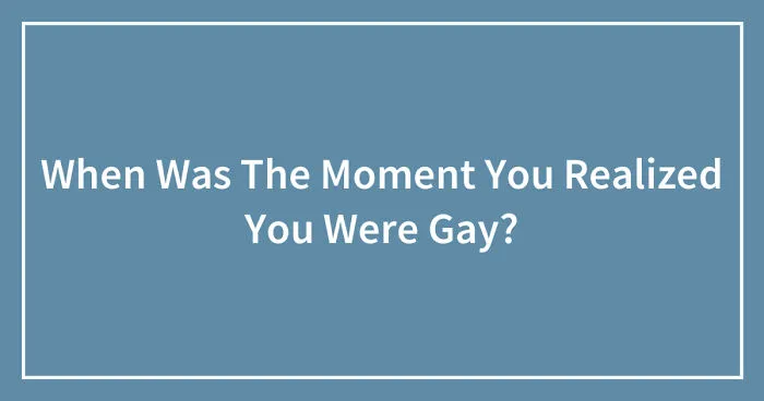 Hey Pandas, When Was The Moment You Realized You Were Gay? (Closed)