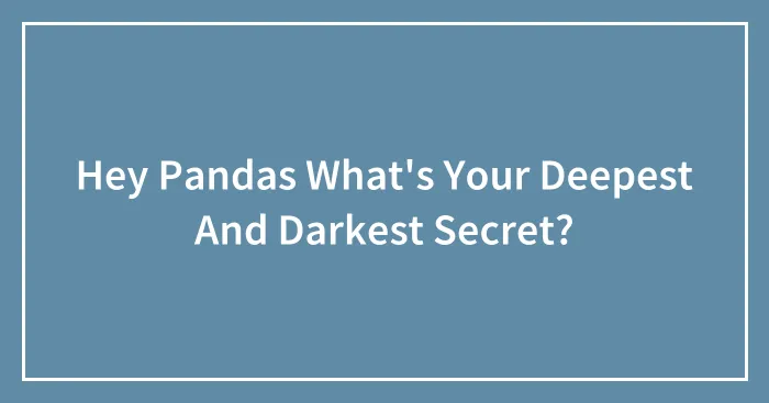 Hey Pandas What's Your Deepest And Darkest Secret?