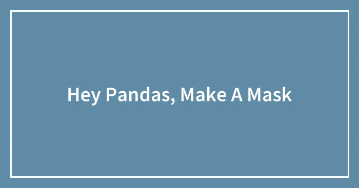 Hey Pandas, Make A Mask (Closed)