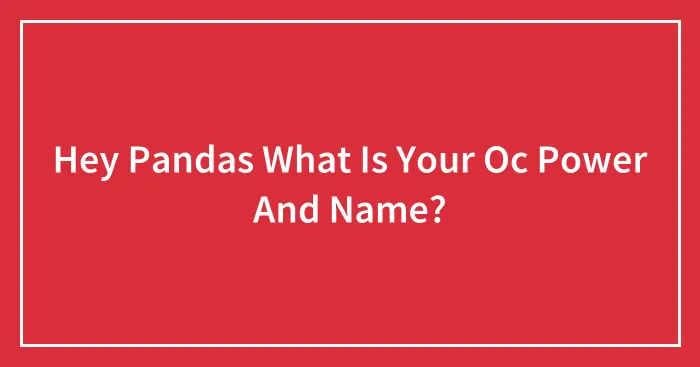 Hey Pandas What Is Your Oc Power And Name?